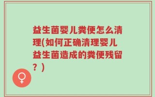 益生菌婴儿粪便怎么清理(如何正确清理婴儿益生菌造成的粪便残留？)