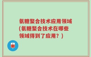 氨糖螯合技术应用领域(氨糖螯合技术在哪些领域得到了应用？)