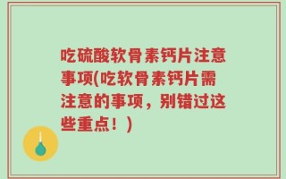 吃硫酸软骨素钙片注意事项(吃软骨素钙片需注意的事项，别错过这些重点！)