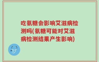 吃氨糖会影响艾滋病检测吗(氨糖可能对艾滋病检测结果产生影响)