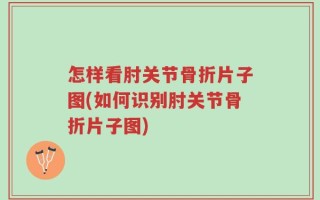 怎样看肘关节骨折片子图(如何识别肘关节骨折片子图)