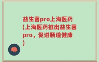 益生菌pro上海医药(上海医药推出益生菌pro，促进肠道健康)