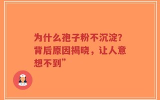 为什么孢子粉不沉淀？背后原因揭晓，让人意想不到”