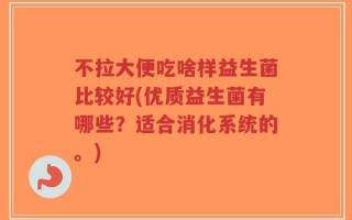 不拉大便吃啥样益生菌比较好(优质益生菌有哪些？适合消化系统的。)