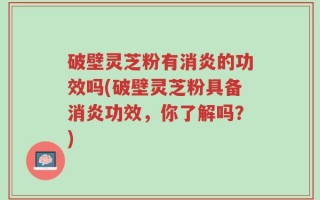 破壁灵芝粉有消炎的功效吗(破壁灵芝粉具备消炎功效，你了解吗？)