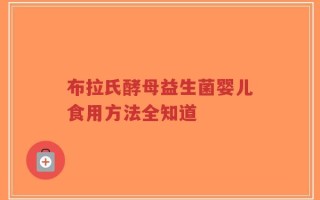布拉氏酵母益生菌婴儿食用方法全知道