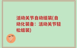 活动关节自动组装(自动化装备：活动关节轻松组装)