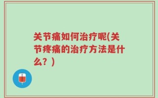 关节痛如何治疗呢(关节疼痛的治疗方法是什么？)