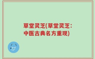 草堂灵芝(草堂灵芝：中医古典名方重现)