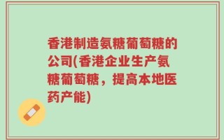 香港制造氨糖葡萄糖的公司(香港企业生产氨糖葡萄糖，提高本地医药产能)