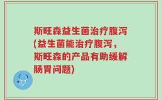 斯旺森益生菌治疗腹泻(益生菌能治疗腹泻，斯旺森的产品有助缓解肠胃问题)