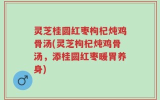 灵芝桂圆红枣枸杞炖鸡骨汤(灵芝枸杞炖鸡骨汤，添桂圆红枣暖胃养身)