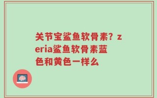关节宝鲨鱼软骨素？zeria鲨鱼软骨素蓝色和黄色一样么