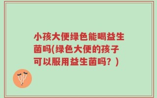小孩大便绿色能喝益生菌吗(绿色大便的孩子可以服用益生菌吗？)