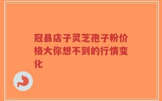 冠县店子灵芝孢子粉价格大你想不到的行情变化