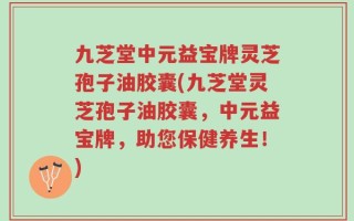 九芝堂中元益宝牌灵芝孢子油胶囊(九芝堂灵芝孢子油胶囊，中元益宝牌，助您保健养生！)