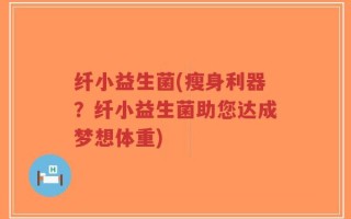 纤小益生菌(瘦身利器？纤小益生菌助您达成梦想体重)