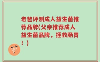 老爸评测成人益生菌推荐品牌(父亲推荐成人益生菌品牌，拯救肠胃！)