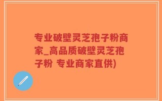专业破壁灵芝孢子粉商家_高品质破壁灵芝孢子粉 专业商家直供)