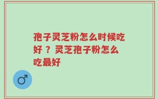 孢子灵芝粉怎么时候吃好 ？灵芝孢子粉怎么吃最好