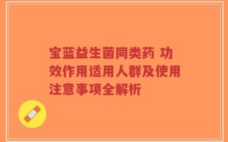 宝蓝益生菌同类药 功效作用适用人群及使用注意事项全解析