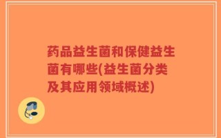 药品益生菌和保健益生菌有哪些(益生菌分类及其应用领域概述)