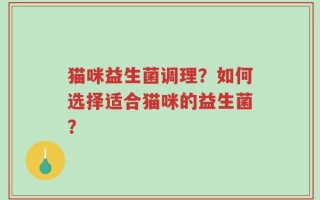 猫咪益生菌调理？如何选择适合猫咪的益生菌？