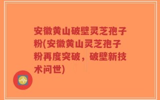 安徽黄山破壁灵芝孢子粉(安徽黄山灵芝孢子粉再度突破，破壁新技术问世)