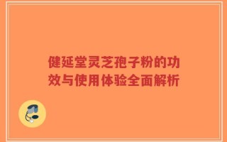 健延堂灵芝孢子粉的功效与使用体验全面解析