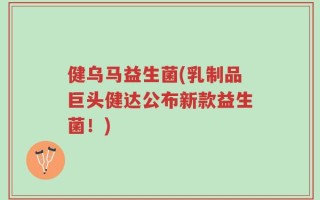 健乌马益生菌(乳制品巨头健达公布新款益生菌！)