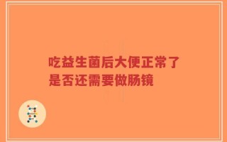 吃益生菌后大便正常了是否还需要做肠镜