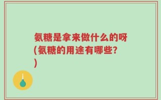 氨糖是拿来做什么的呀(氨糖的用途有哪些？)