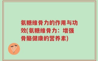 氨糖维骨力的作用与功效(氨糖维骨力：增强骨骼健康的营养素)