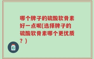 哪个牌子的硫酸软骨素好一点呢(选择牌子的硫酸软骨素哪个更优质？)