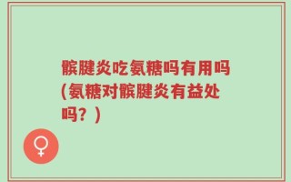 髌腱炎吃氨糖吗有用吗(氨糖对髌腱炎有益处吗？)
