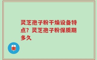 灵芝孢子粉干燥设备特点？灵芝孢子粉保质期多久
