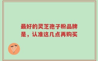 最好的灵芝孢子粉品牌是，认准这几点再购买