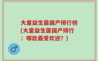 大童益生菌国产排行榜(大童益生菌国产排行：哪款最受欢迎？)