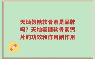 天灿氨糖软骨素是品牌吗？天灿氨糖软骨素钙片的功效和作用副作用