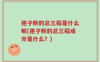 孢子粉的总三萜是什么呢(孢子粉的总三萜成分是什么？)