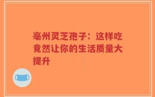 亳州灵芝孢子：这样吃竟然让你的生活质量大提升