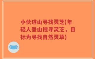小伙进山寻找灵芝(年轻人登山搜寻灵芝，目标为寻找自然灵草)