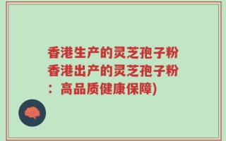 香港生产的灵芝孢子粉香港出产的灵芝孢子粉：高品质健康保障)