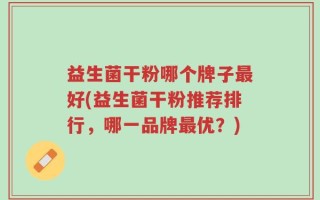 益生菌干粉哪个牌子最好(益生菌干粉推荐排行，哪一品牌最优？)