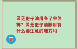 灵芝孢子油用多了会怎样？灵芝孢子油服用有什么要注意的地方吗