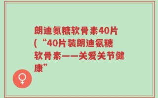 朗迪氨糖软骨素40片(“40片装朗迪氨糖软骨素——关爱关节健康”