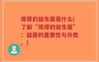 厚厚的益生菌是什么(了解“厚厚的益生菌”：益菌的重要性与分类。)