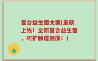 复合益生菌文案(重磅上线！全新复合益生菌，呵护肠道健康！)