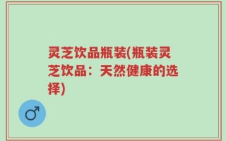 灵芝饮品瓶装(瓶装灵芝饮品：天然健康的选择)