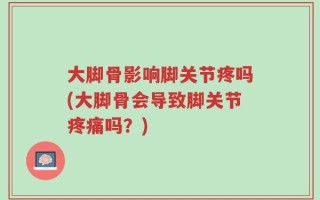 大脚骨影响脚关节疼吗(大脚骨会导致脚关节疼痛吗？)